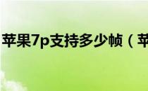 苹果7p支持多少帧（苹果7p支持多少w快充）