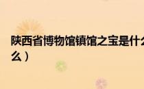 陕西省博物馆镇馆之宝是什么（陕西省博物馆镇馆之宝是什么）