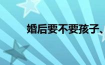 婚后要不要孩子、什么时候要孩子