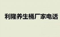 利隆养生桶厂家电话（利隆养生桶合法吗）