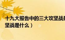 十九大报告中的三大攻坚战是什么（十九大报告中的三大攻坚战是什么）