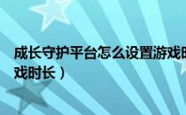 成长守护平台怎么设置游戏时长（成长守护平台怎么设置游戏时长）