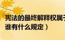 宪法的最终解释权属于谁（宪法的解释权属于谁有什么规定）