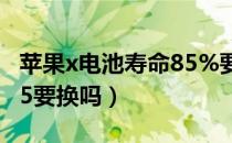 苹果x电池寿命85%要换吗（苹果x电池寿命85要换吗）