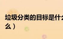垃圾分类的目标是什么（垃圾分类的目标是什么）