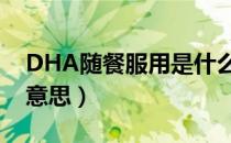 DHA随餐服用是什么意思（随餐服用是什么意思）