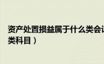 资产处置损益属于什么类会计科目（资产处置损益属于什么类科目）