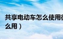 共享电动车怎么使用微信扫码（共享电动车怎么用）