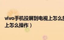 vivo手机投屏到电视上怎么放大屏幕（vivo手机投屏到电视上怎么操作）