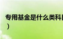 专用基金是什么类科目（专用基金是什么科目）