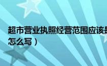 超市营业执照经营范围应该是什么（超市营业执照经营范围怎么写）