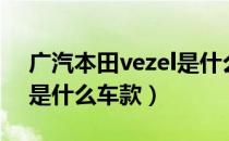 广汽本田vezel是什么车型（广汽本田vezel是什么车款）