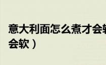 意大利面怎么煮才会软烂（意大利面怎么煮才会软）