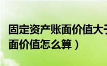 固定资产账面价值大于计税基础（固定资产账面价值怎么算）
