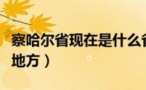 察哈尔省现在是什么省（察哈尔省是现在什么地方）