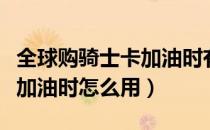 全球购骑士卡加油时有优惠吗（全球购骑士卡加油时怎么用）