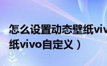 怎么设置动态壁纸vivox60（怎么设置动态壁纸vivo自定义）