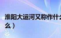 淮阳大运河又称作什么河（淮阳大运河又称什么）
