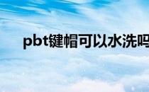 pbt键帽可以水洗吗（pbt键帽是什么）