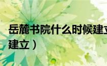 岳麓书院什么时候建立的（岳麓书院什么时候建立）