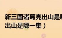 新三国诸葛亮出山是哪一集（新三国中诸葛亮出山是哪一集）