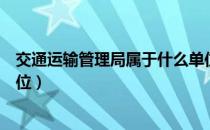 交通运输管理局属于什么单位（交通运输管理局属于什么单位）
