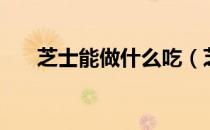 芝士能做什么吃（芝士能做什么美食）