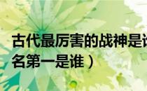 古代最厉害的战神是谁（中国古代十大战神排名第一是谁）