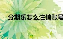 分期乐怎么注销账号（分期乐怎么注销）