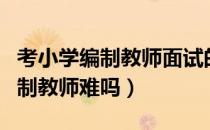 考小学编制教师面试的比例是多少（考小学编制教师难吗）