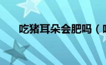 吃猪耳朵会肥吗（吃猪耳朵会发胖吗）