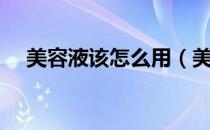 美容液该怎么用（美容液哪个步骤使用）