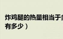炸鸡腿的热量相当于多少米饭（炸鸡腿的热量有多少）