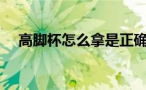 高脚杯怎么拿是正确的（高脚杯怎么拿）
