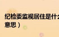纪检委监视居住是什么意思（监视居住是什么意思）