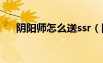 阴阳师怎么送ssr（阴阳师怎么送式神）
