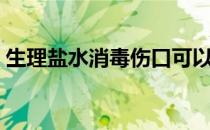 生理盐水消毒伤口可以吗（生理盐水消毒吗）