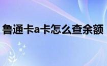 鲁通卡a卡怎么查余额（鲁通卡a卡怎么激活）