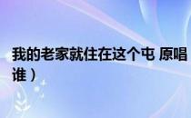 我的老家就住在这个屯 原唱（我的老家就住在这个屯原唱是谁）