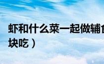 虾和什么菜一起做辅食有营养（虾和什么菜一块吃）
