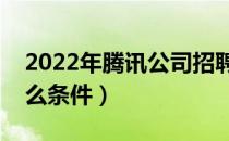 2022年腾讯公司招聘条件（腾讯招聘要求什么条件）