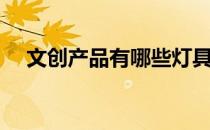文创产品有哪些灯具（文创产品有哪些）