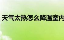 天气太热怎么降温室内（天气太热怎么降温）