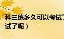 科三练多久可以考试了呢（科三练多久可以考试了呢）