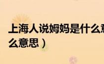 上海人说姆妈是什么意思（上海话的姆妈是什么意思）