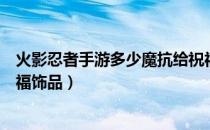 火影忍者手游多少魔抗给祝福（火影忍者手游多少魔抗给祝福饰品）