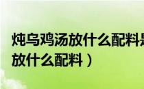 炖乌鸡汤放什么配料是补血益气的（炖乌鸡汤放什么配料）