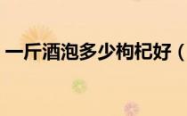 一斤酒泡多少枸杞好（一斤酒泡多少枸杞好）