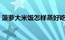 菠萝大米饭怎样蒸好吃（菠萝大米饭怎么做）