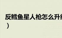 反鳕鱼星人枪怎么升级（反鳕鱼星人枪怎么用）